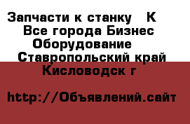 Запчасти к станку 16К20. - Все города Бизнес » Оборудование   . Ставропольский край,Кисловодск г.